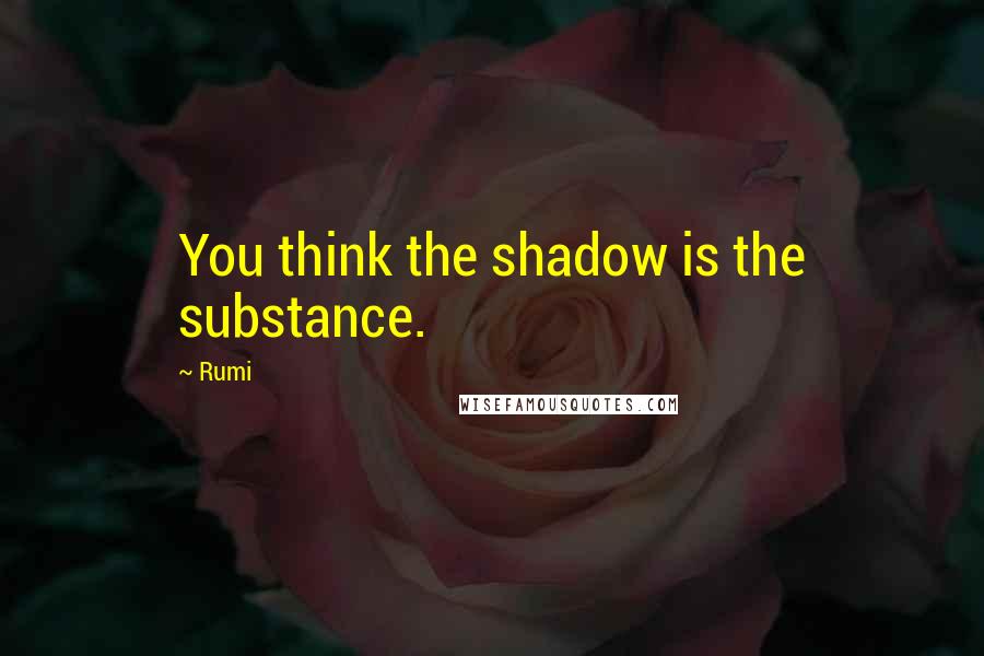 Rumi Quotes: You think the shadow is the substance.