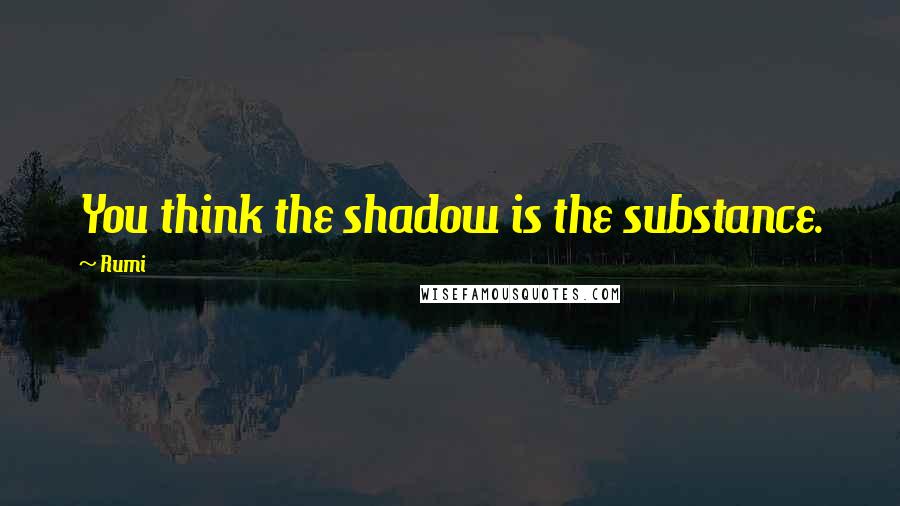 Rumi Quotes: You think the shadow is the substance.