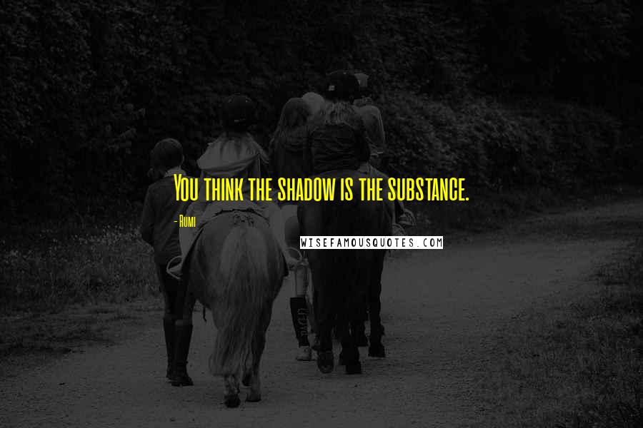 Rumi Quotes: You think the shadow is the substance.