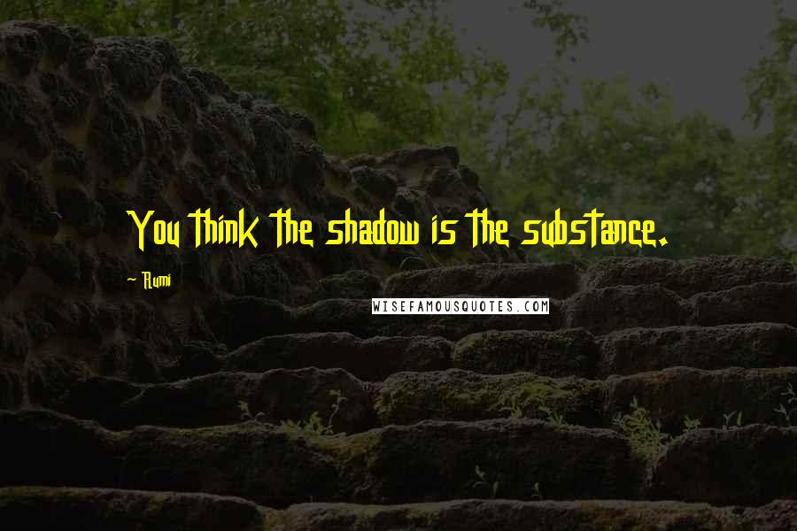 Rumi Quotes: You think the shadow is the substance.