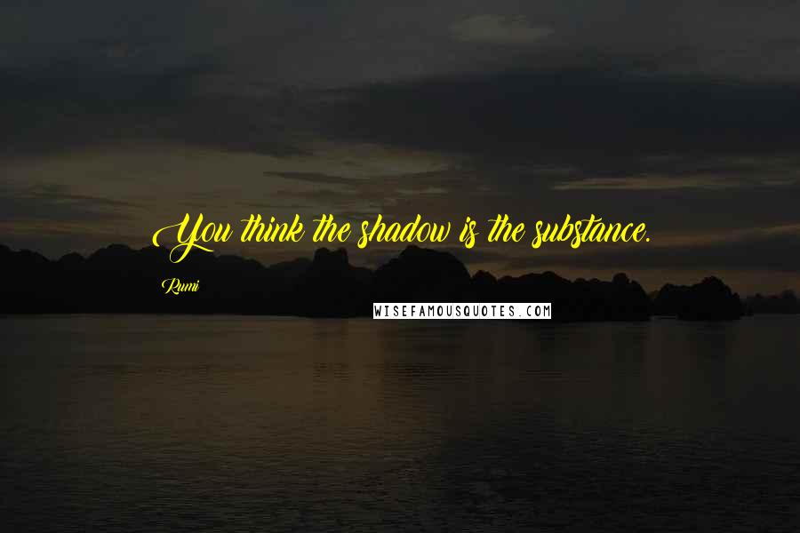 Rumi Quotes: You think the shadow is the substance.