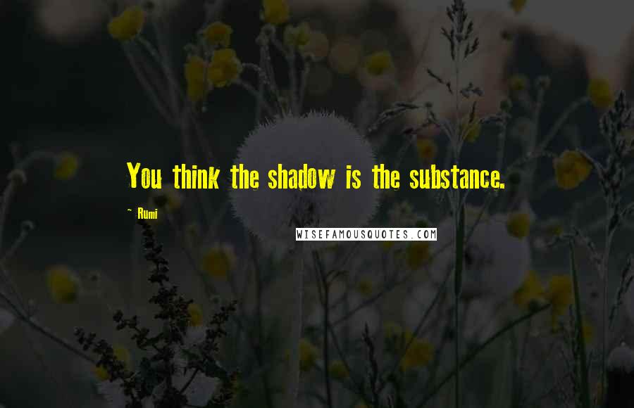 Rumi Quotes: You think the shadow is the substance.