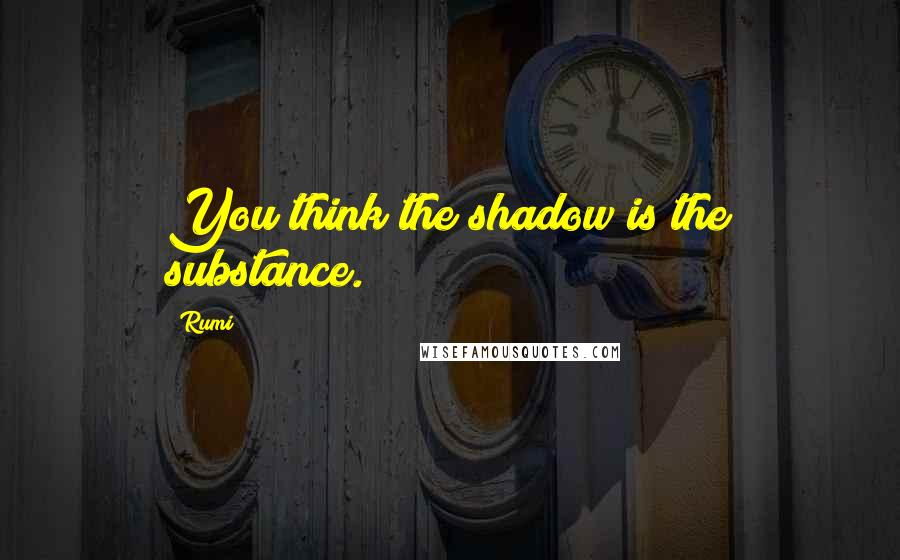 Rumi Quotes: You think the shadow is the substance.