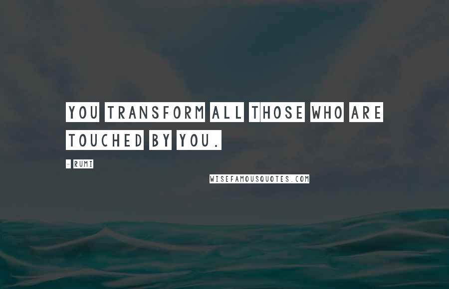 Rumi Quotes: You transform all those who are touched by You.