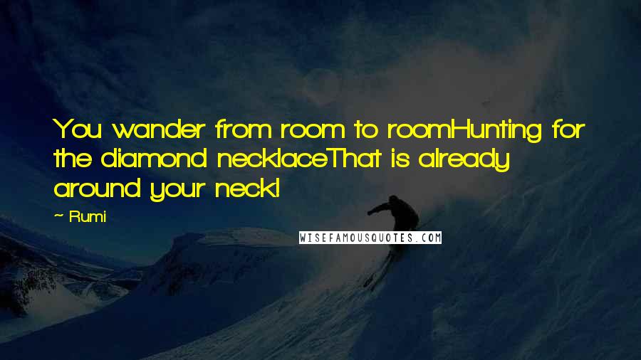 Rumi Quotes: You wander from room to roomHunting for the diamond necklaceThat is already around your neck!