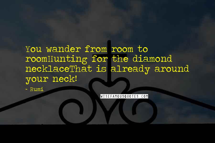 Rumi Quotes: You wander from room to roomHunting for the diamond necklaceThat is already around your neck!