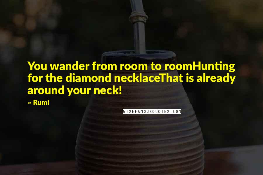 Rumi Quotes: You wander from room to roomHunting for the diamond necklaceThat is already around your neck!