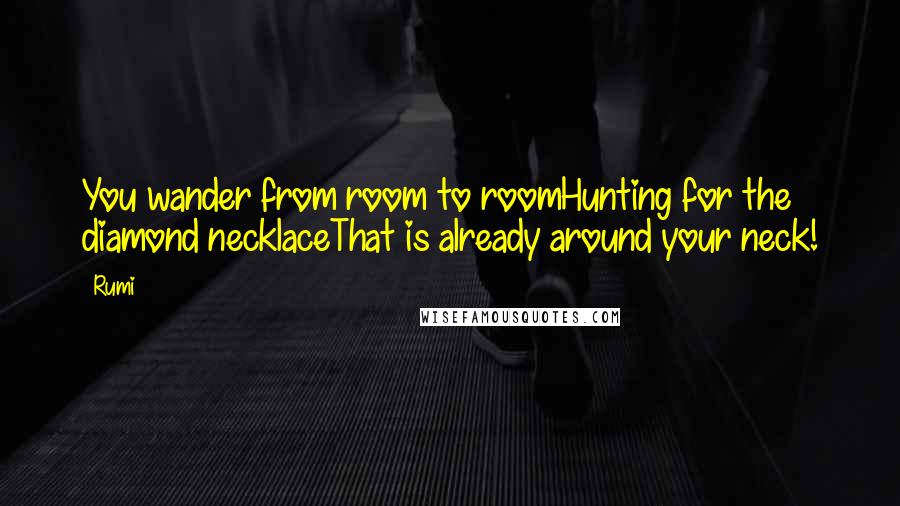 Rumi Quotes: You wander from room to roomHunting for the diamond necklaceThat is already around your neck!