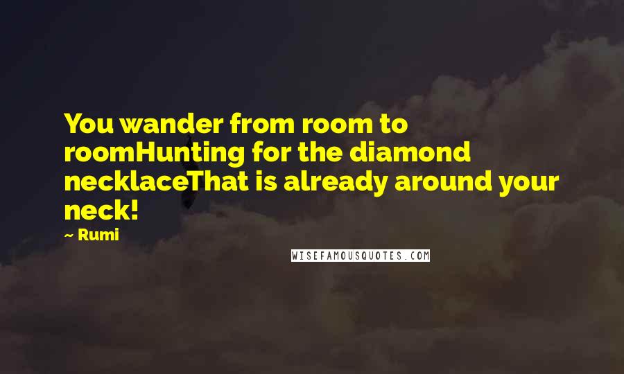 Rumi Quotes: You wander from room to roomHunting for the diamond necklaceThat is already around your neck!