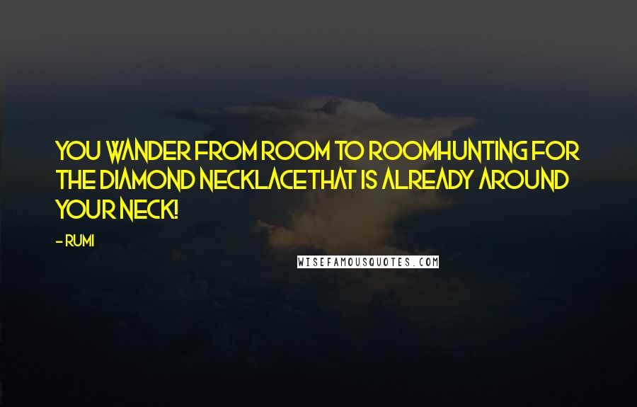 Rumi Quotes: You wander from room to roomHunting for the diamond necklaceThat is already around your neck!