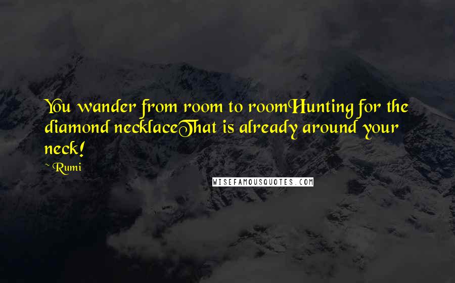 Rumi Quotes: You wander from room to roomHunting for the diamond necklaceThat is already around your neck!