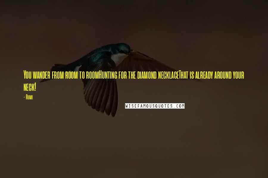 Rumi Quotes: You wander from room to roomHunting for the diamond necklaceThat is already around your neck!