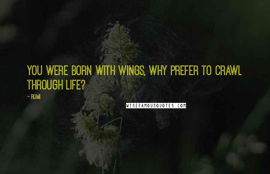 Rumi Quotes: You were born with wings, why prefer to crawl through life?