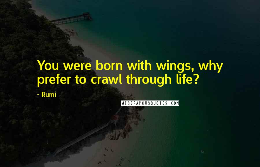 Rumi Quotes: You were born with wings, why prefer to crawl through life?