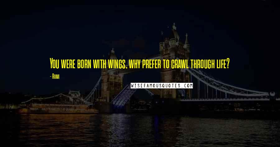 Rumi Quotes: You were born with wings, why prefer to crawl through life?