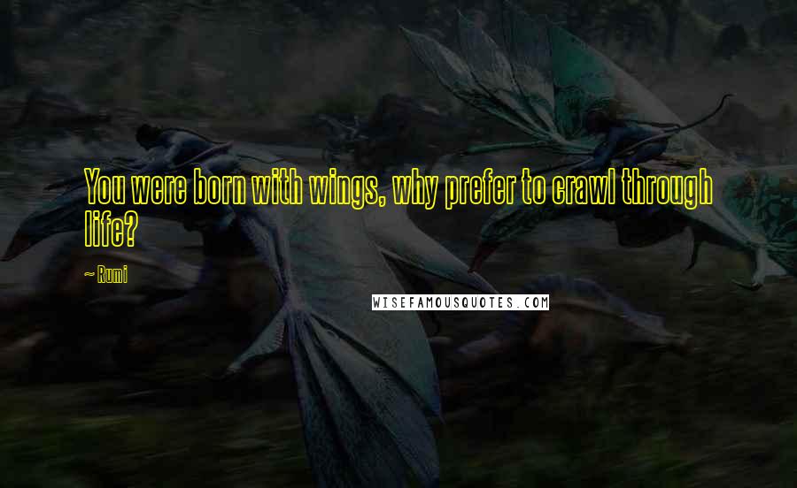 Rumi Quotes: You were born with wings, why prefer to crawl through life?