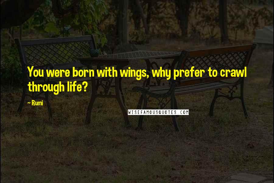 Rumi Quotes: You were born with wings, why prefer to crawl through life?