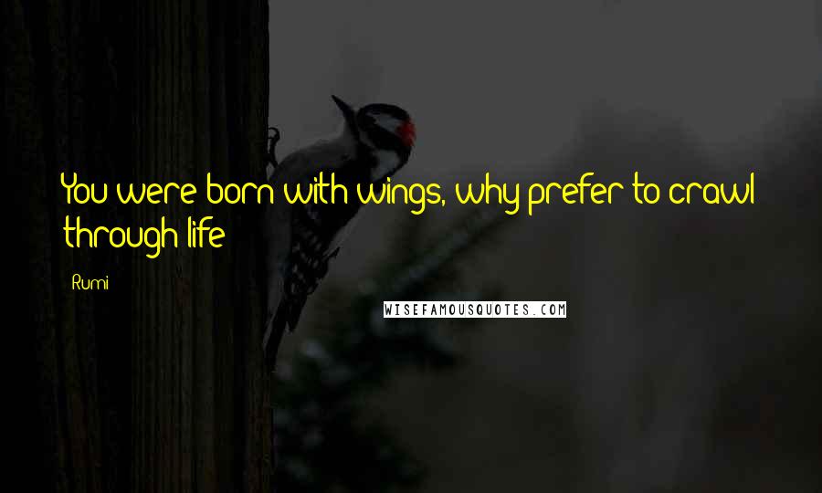 Rumi Quotes: You were born with wings, why prefer to crawl through life?