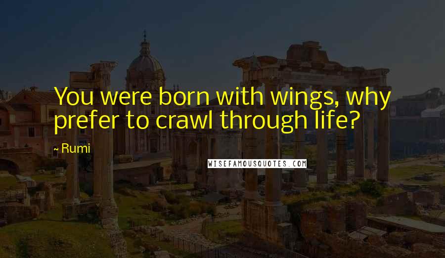 Rumi Quotes: You were born with wings, why prefer to crawl through life?