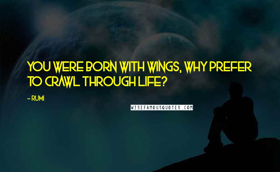 Rumi Quotes: You were born with wings, why prefer to crawl through life?