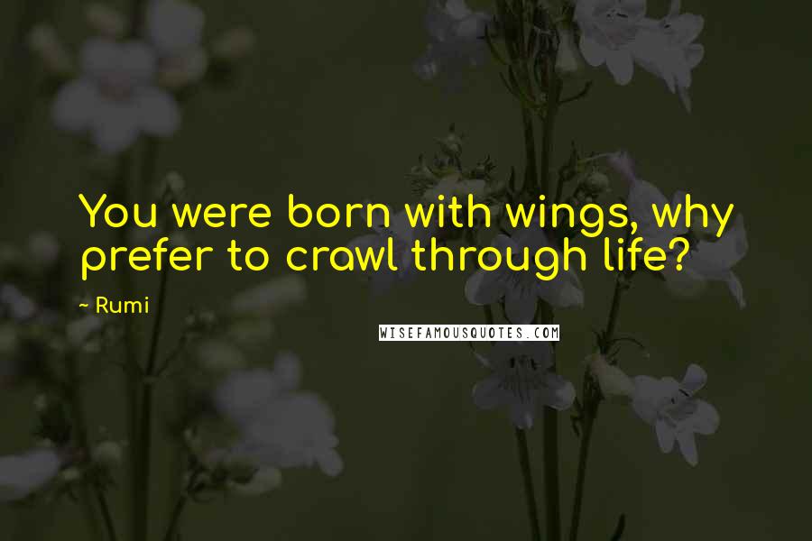 Rumi Quotes: You were born with wings, why prefer to crawl through life?