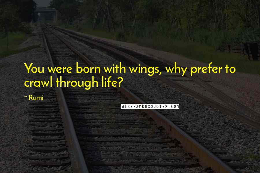 Rumi Quotes: You were born with wings, why prefer to crawl through life?