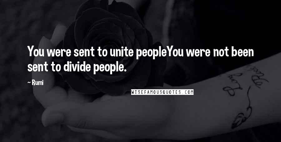 Rumi Quotes: You were sent to unite peopleYou were not been sent to divide people.