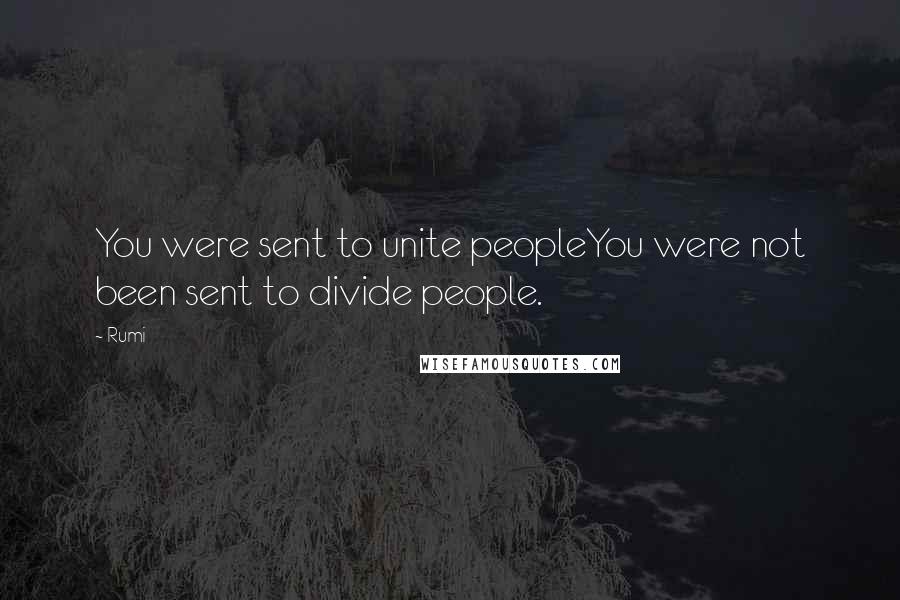 Rumi Quotes: You were sent to unite peopleYou were not been sent to divide people.