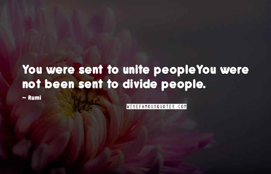 Rumi Quotes: You were sent to unite peopleYou were not been sent to divide people.