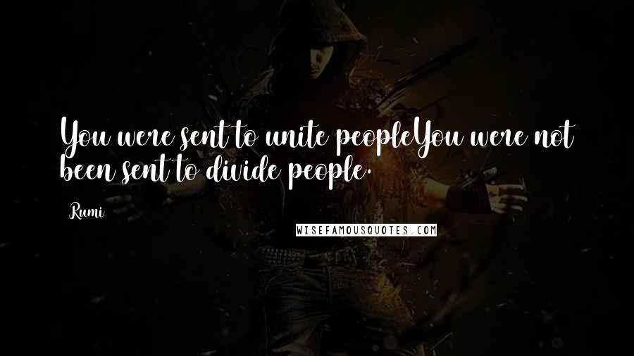 Rumi Quotes: You were sent to unite peopleYou were not been sent to divide people.