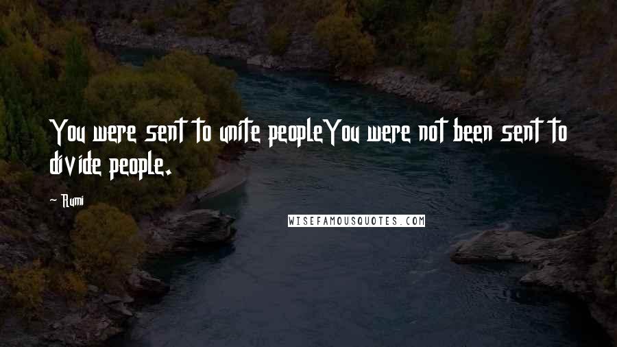 Rumi Quotes: You were sent to unite peopleYou were not been sent to divide people.