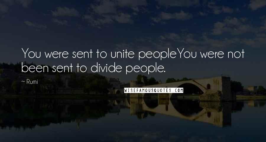 Rumi Quotes: You were sent to unite peopleYou were not been sent to divide people.