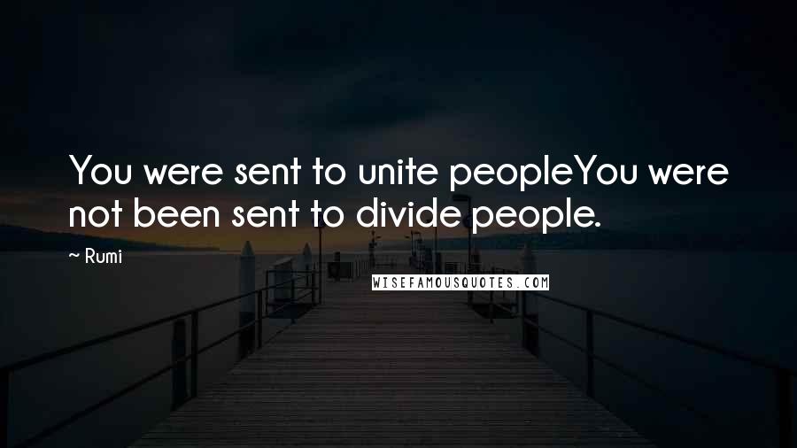 Rumi Quotes: You were sent to unite peopleYou were not been sent to divide people.