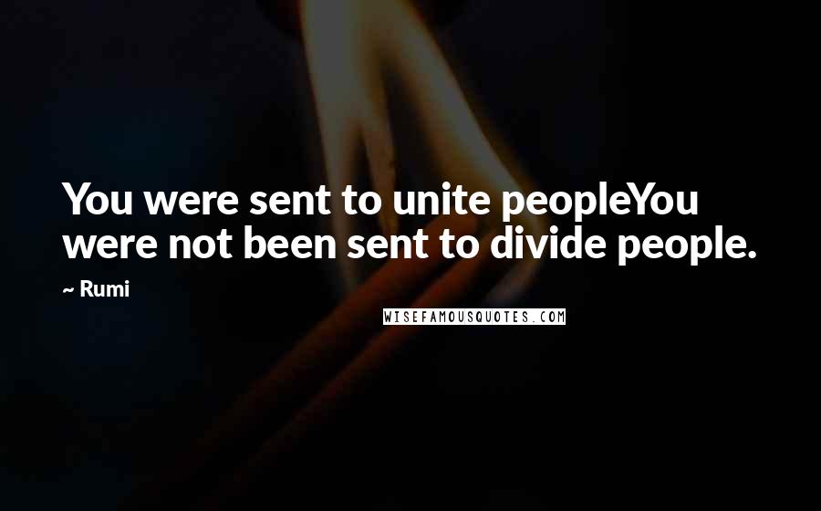 Rumi Quotes: You were sent to unite peopleYou were not been sent to divide people.