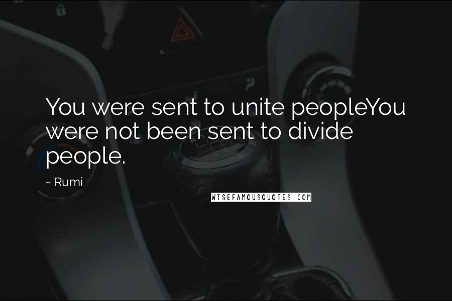 Rumi Quotes: You were sent to unite peopleYou were not been sent to divide people.