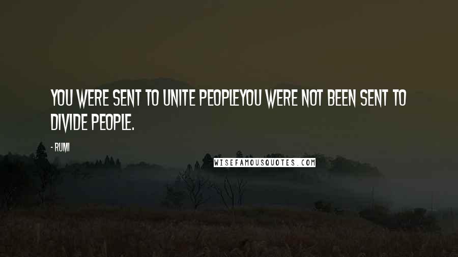 Rumi Quotes: You were sent to unite peopleYou were not been sent to divide people.