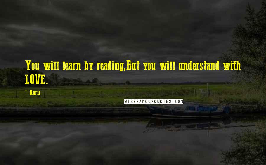 Rumi Quotes: You will learn by reading,But you will understand with LOVE.