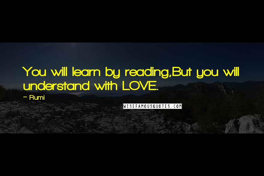 Rumi Quotes: You will learn by reading,But you will understand with LOVE.