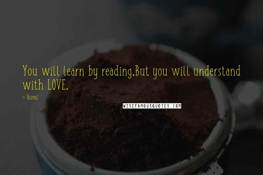 Rumi Quotes: You will learn by reading,But you will understand with LOVE.