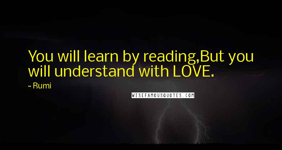 Rumi Quotes: You will learn by reading,But you will understand with LOVE.