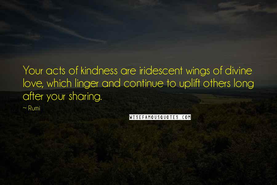 Rumi Quotes: Your acts of kindness are iridescent wings of divine love, which linger and continue to uplift others long after your sharing.