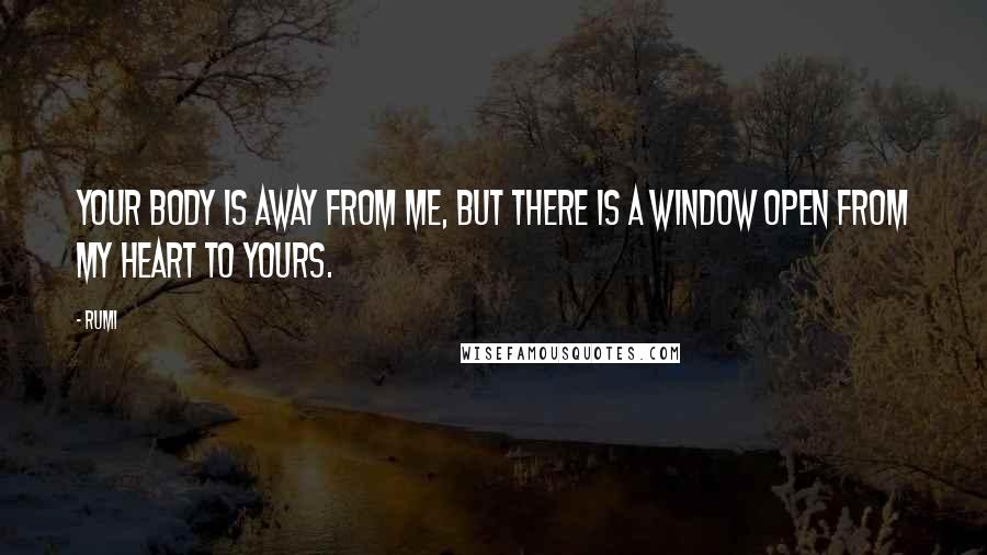 Rumi Quotes: Your body is away from me, but there is a window open from my heart to yours.