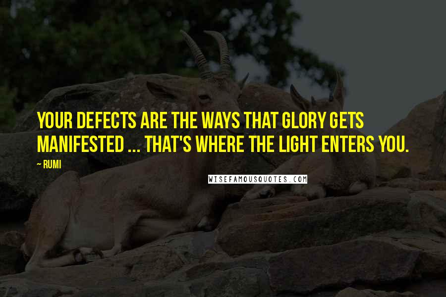 Rumi Quotes: Your defects are the ways that glory gets manifested ... That's where the Light enters you.