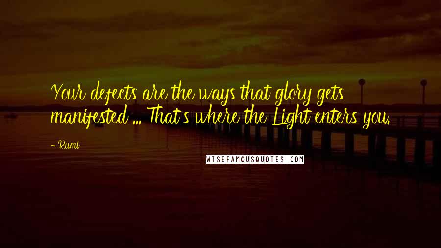 Rumi Quotes: Your defects are the ways that glory gets manifested ... That's where the Light enters you.