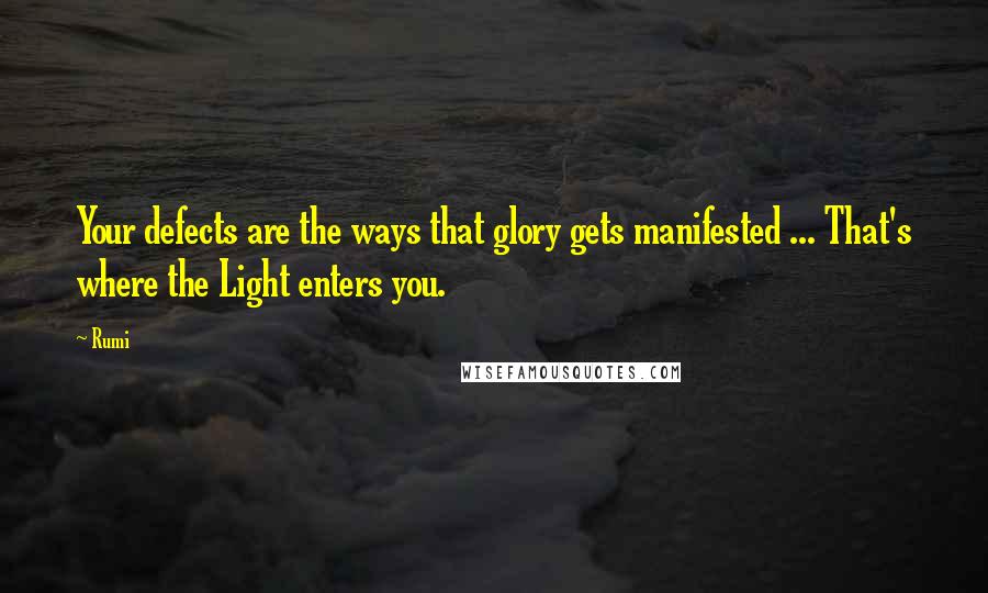 Rumi Quotes: Your defects are the ways that glory gets manifested ... That's where the Light enters you.