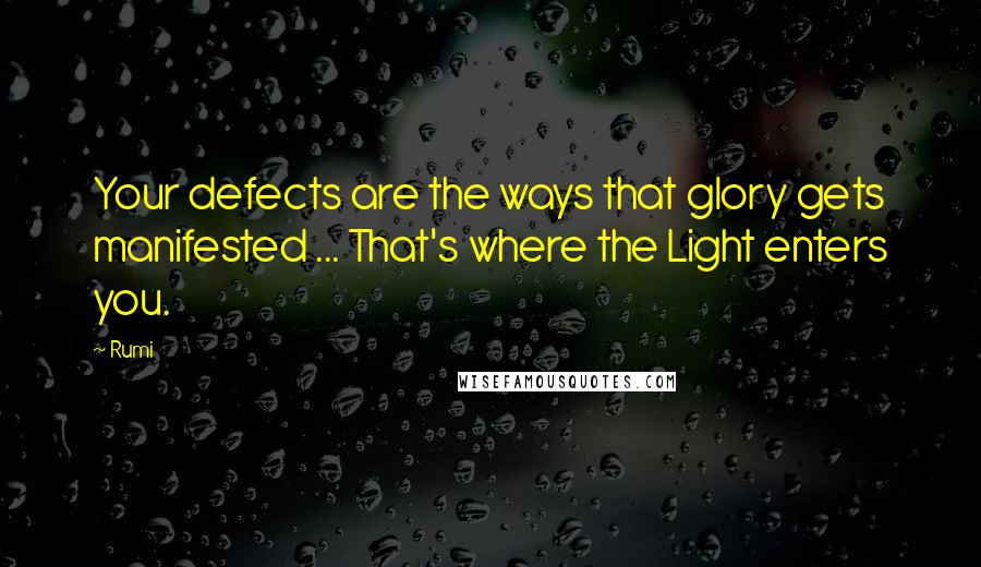 Rumi Quotes: Your defects are the ways that glory gets manifested ... That's where the Light enters you.