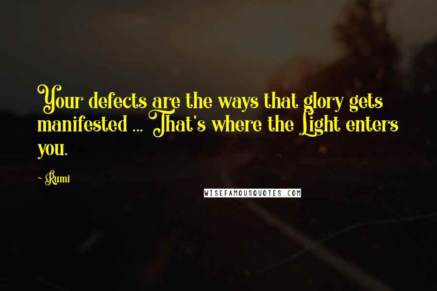 Rumi Quotes: Your defects are the ways that glory gets manifested ... That's where the Light enters you.