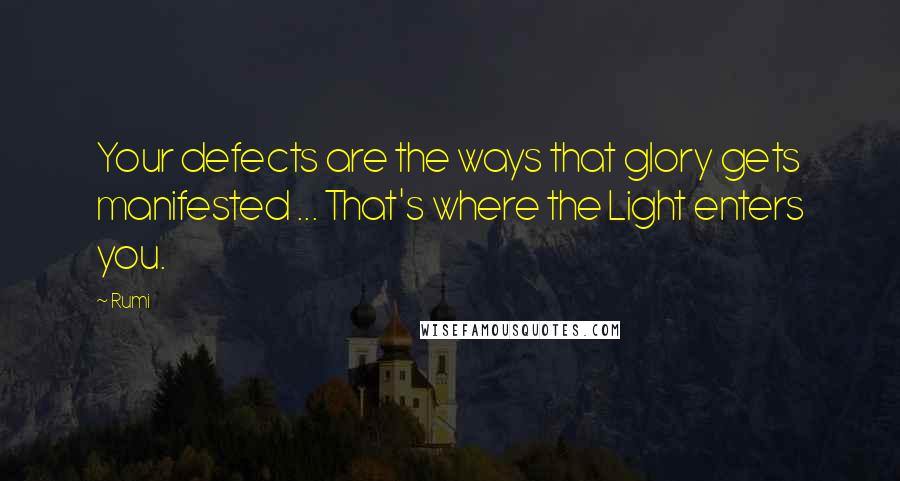 Rumi Quotes: Your defects are the ways that glory gets manifested ... That's where the Light enters you.