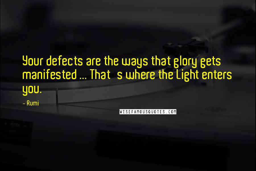 Rumi Quotes: Your defects are the ways that glory gets manifested ... That's where the Light enters you.