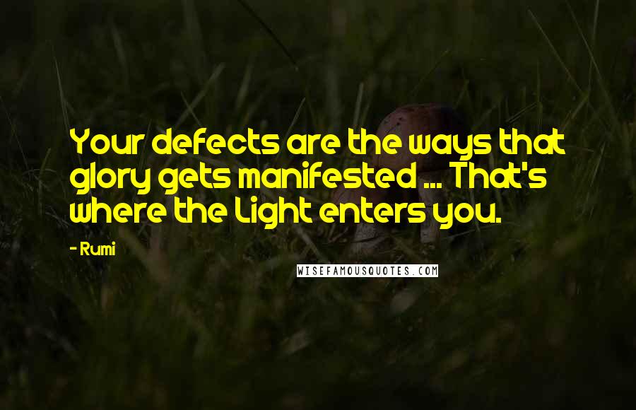 Rumi Quotes: Your defects are the ways that glory gets manifested ... That's where the Light enters you.